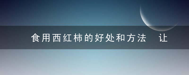 食用西红柿的好处和方法 让女性更美丽的食材